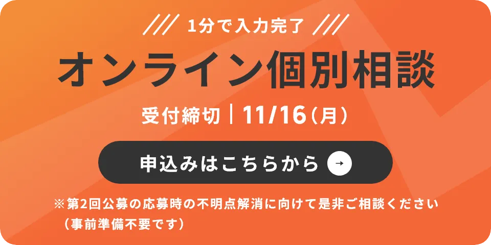 1分で入力完了・11/16（月）迄受付 オンライン個別相談申込みはこちらから※第2回公募の応募時の不明点解消に向けて是非ご相談ください（事前準備不要です）